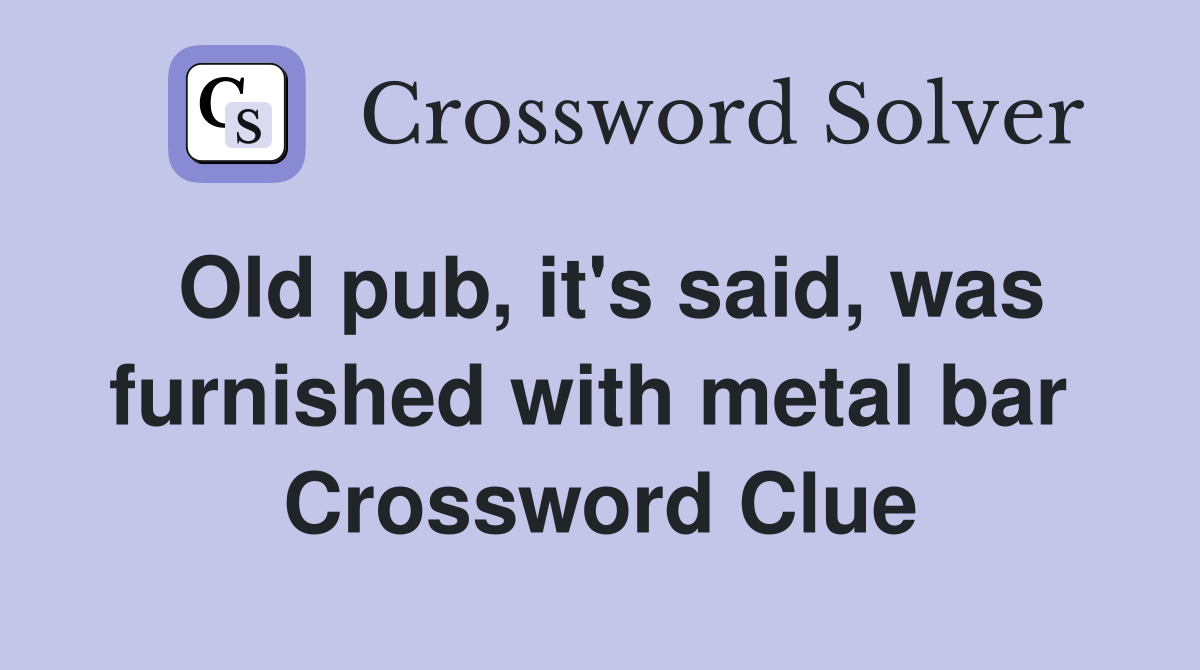 Old pub, it's said, was furnished with metal bar  Crossword Clue
