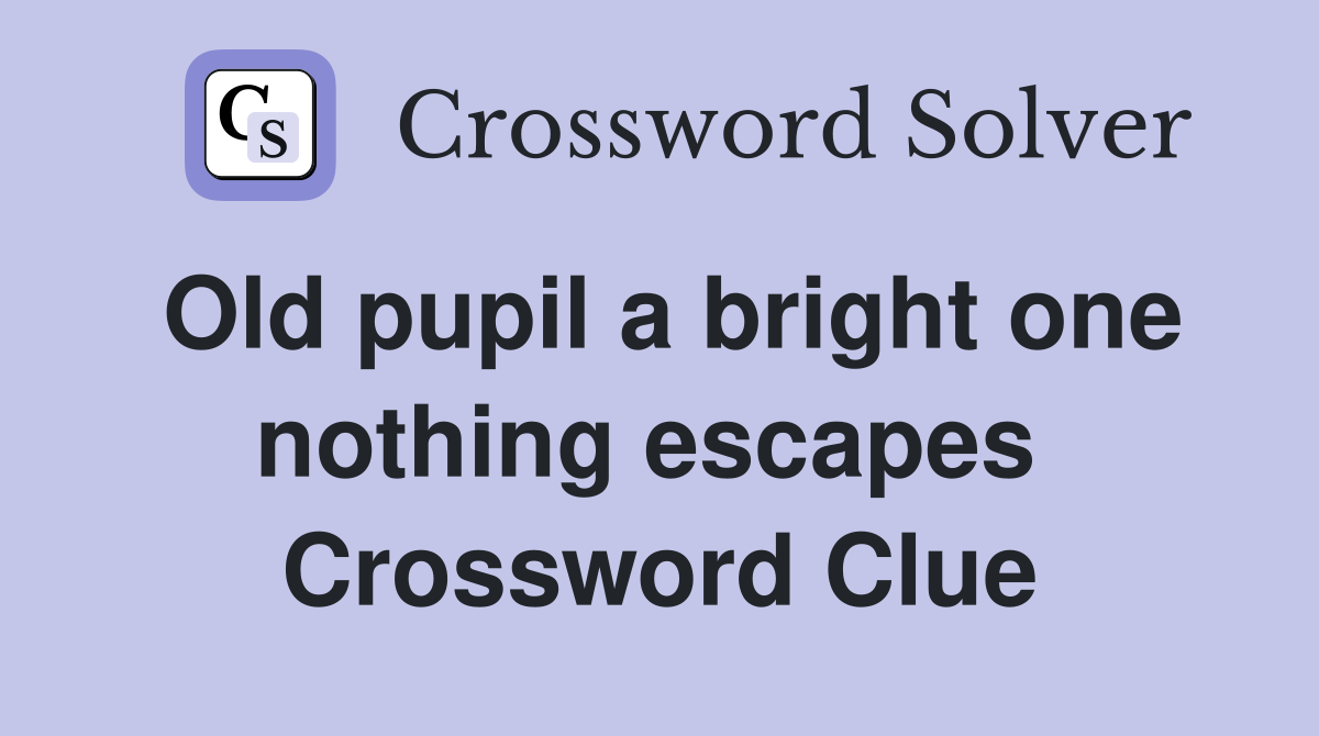 Old pupil a bright one nothing escapes  Crossword Clue