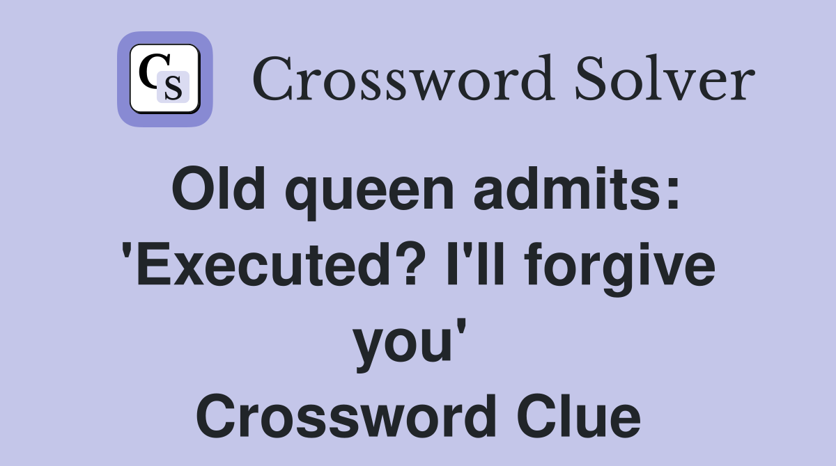 Old queen admits: 'Executed? I'll forgive you'  Crossword Clue
