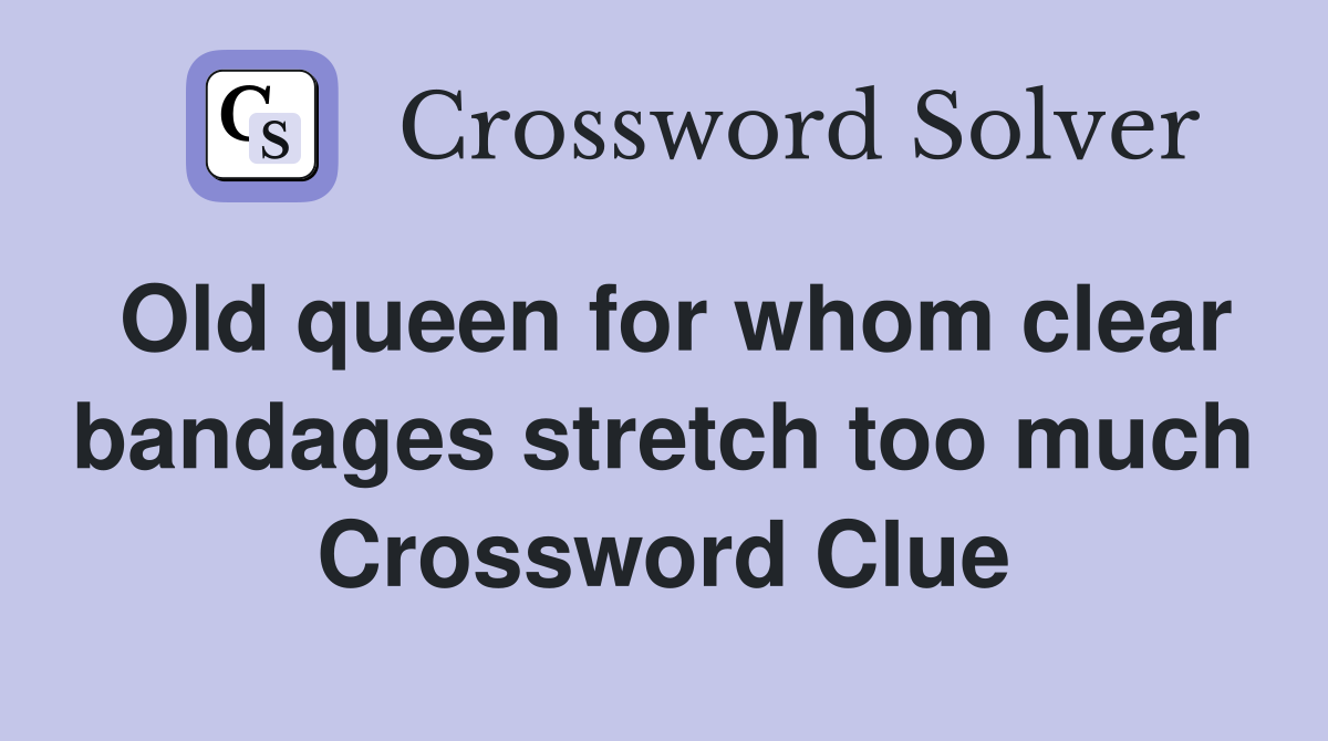 Old queen for whom clear bandages stretch too much Crossword Clue