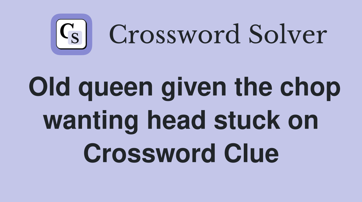 Old queen given the chop wanting head stuck on Crossword Clue