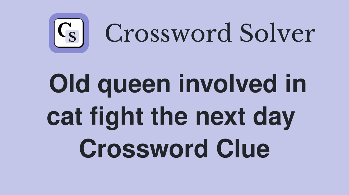 Old queen involved in cat fight the next day  Crossword Clue