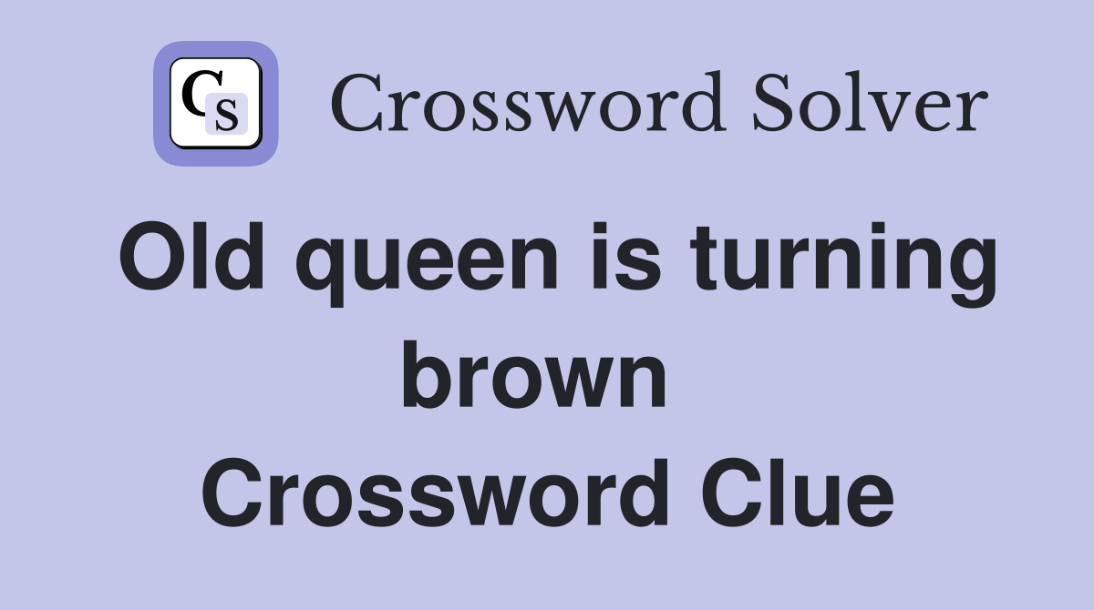 Old queen is turning brown  Crossword Clue