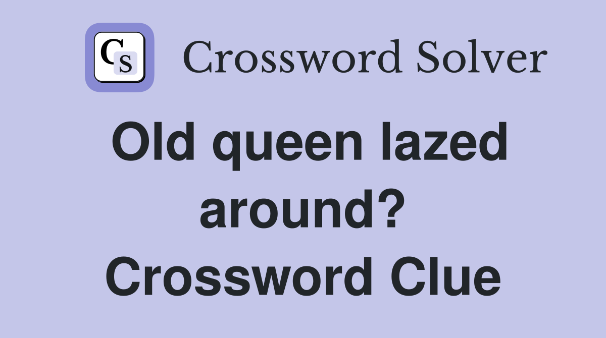 Old queen lazed around? Crossword Clue