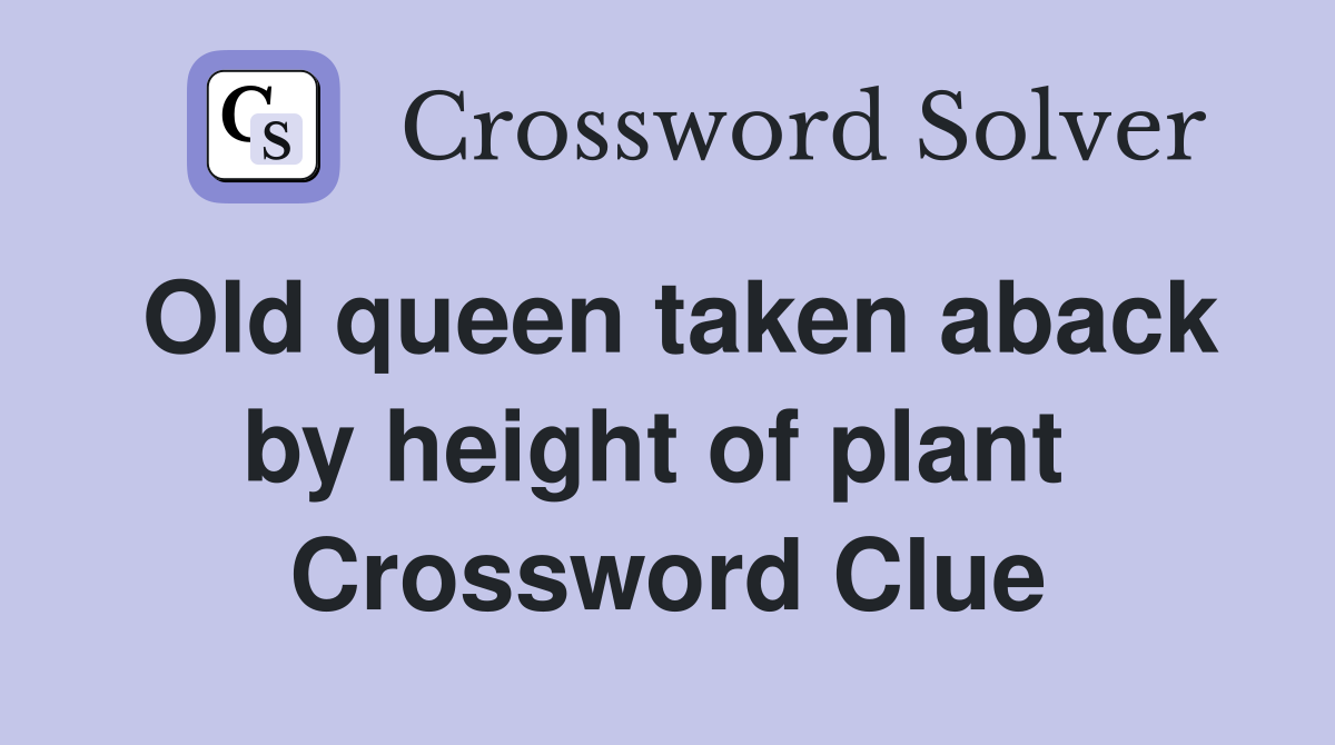 Old queen taken aback by height of plant  Crossword Clue