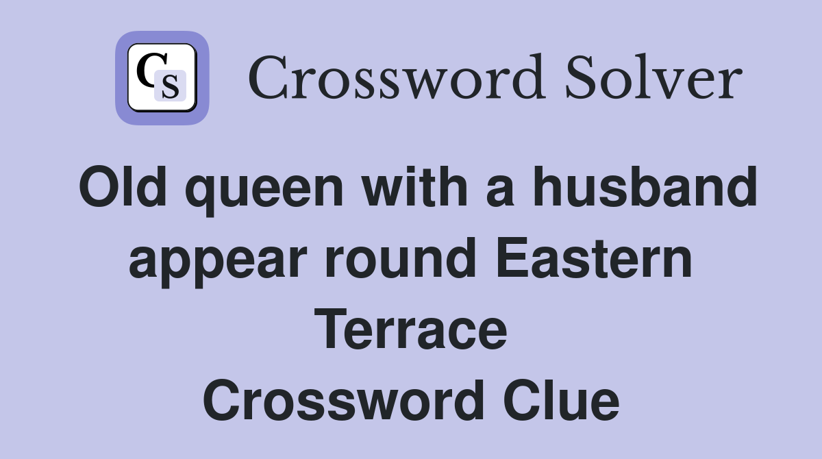 Old queen with a husband appear round Eastern Terrace Crossword Clue