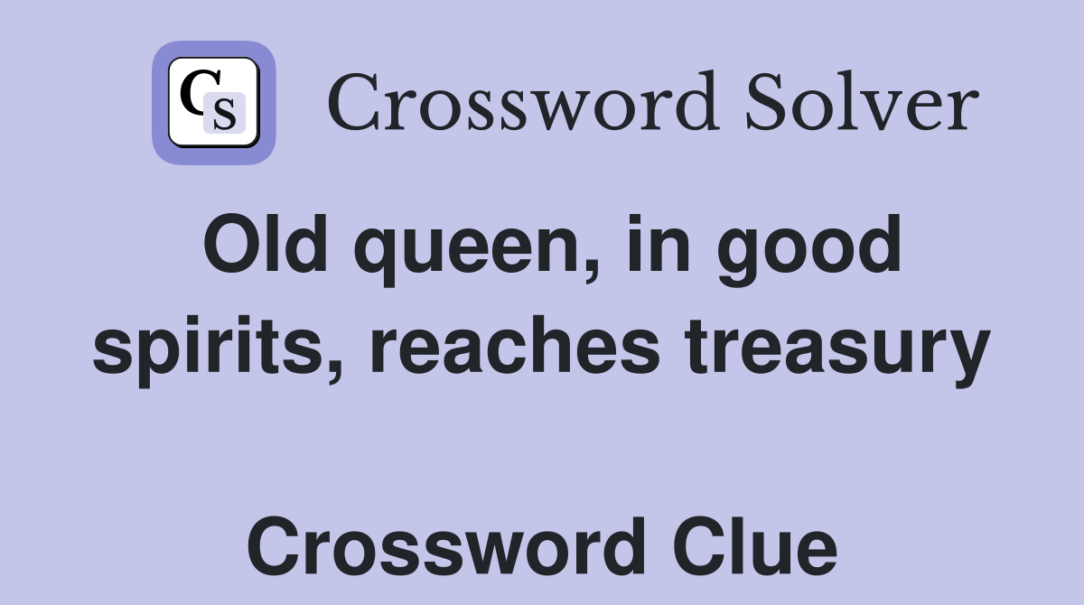 Old queen, in good spirits, reaches treasury  Crossword Clue