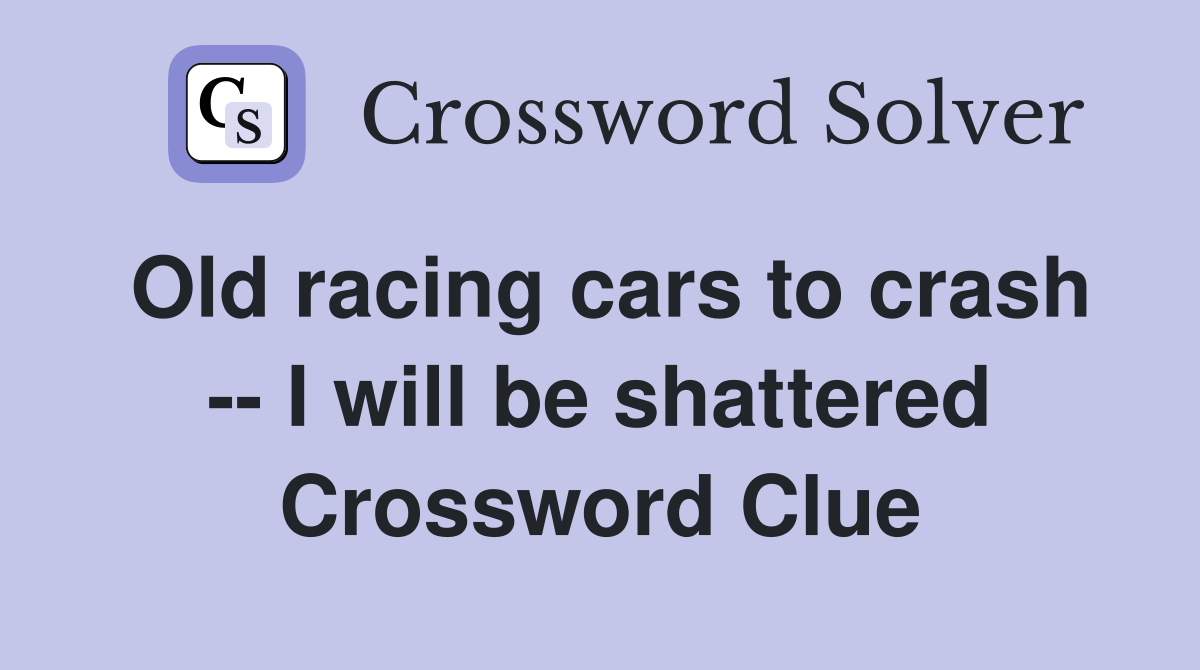 Old racing cars to crash -- I will be shattered Crossword Clue