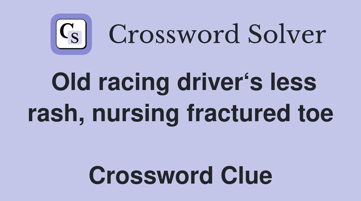 Old racing driver‘s less rash, nursing fractured toe  Crossword Clue