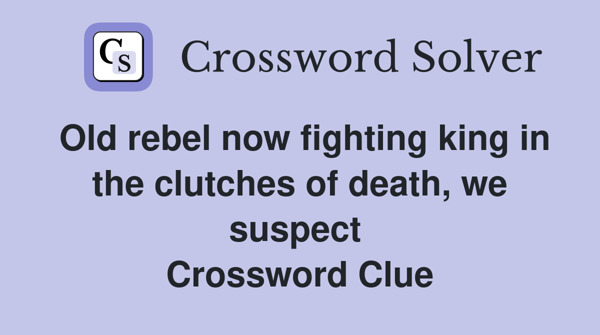 Old rebel now fighting king in the clutches of death, we suspect  Crossword Clue
