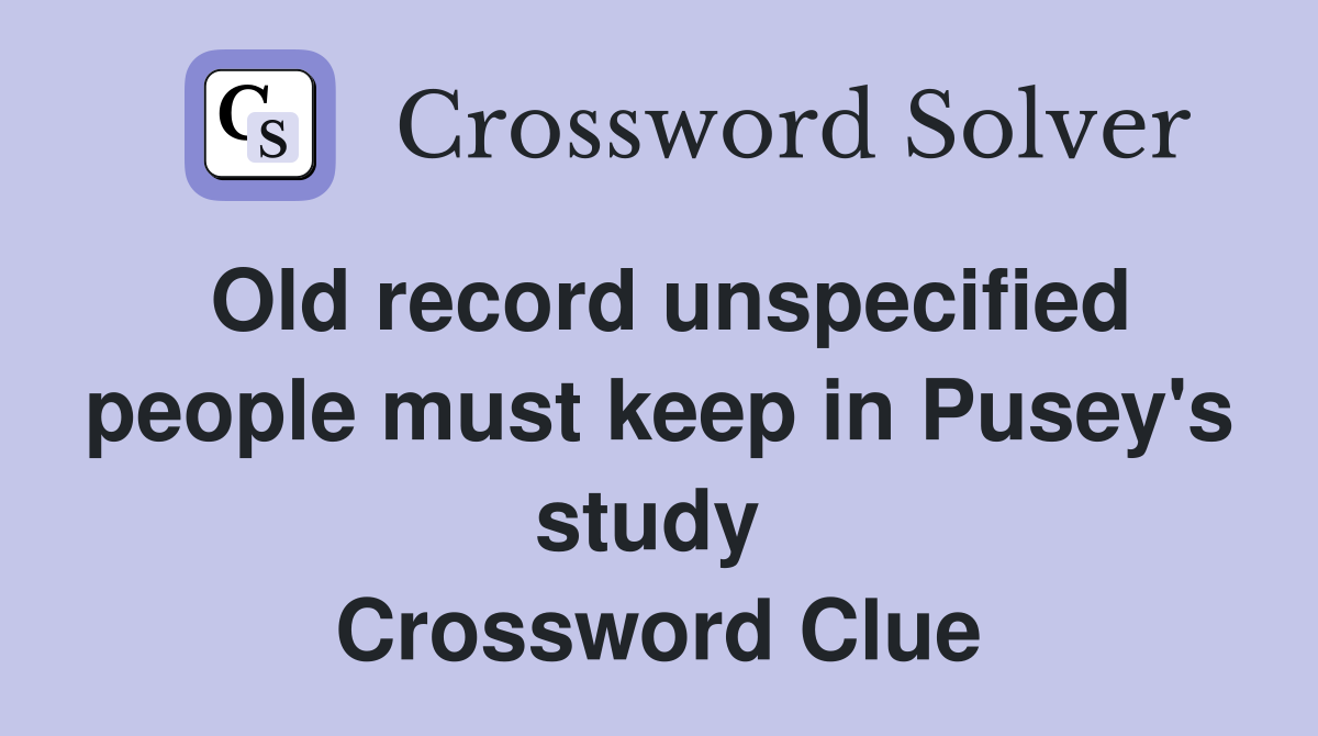 Old record unspecified people must keep in Pusey's study  Crossword Clue