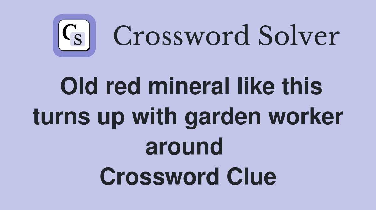 Old red mineral like this turns up with garden worker around  Crossword Clue