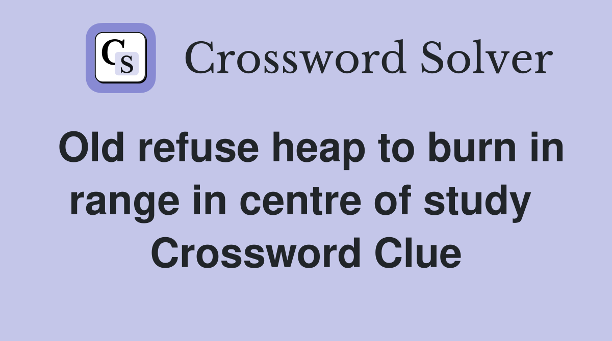 Old refuse heap to burn in range in centre of study  Crossword Clue