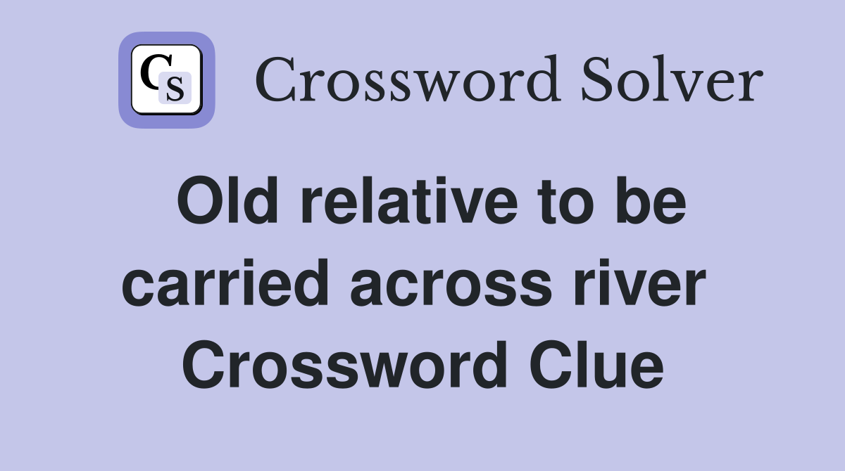Old relative to be carried across river  Crossword Clue