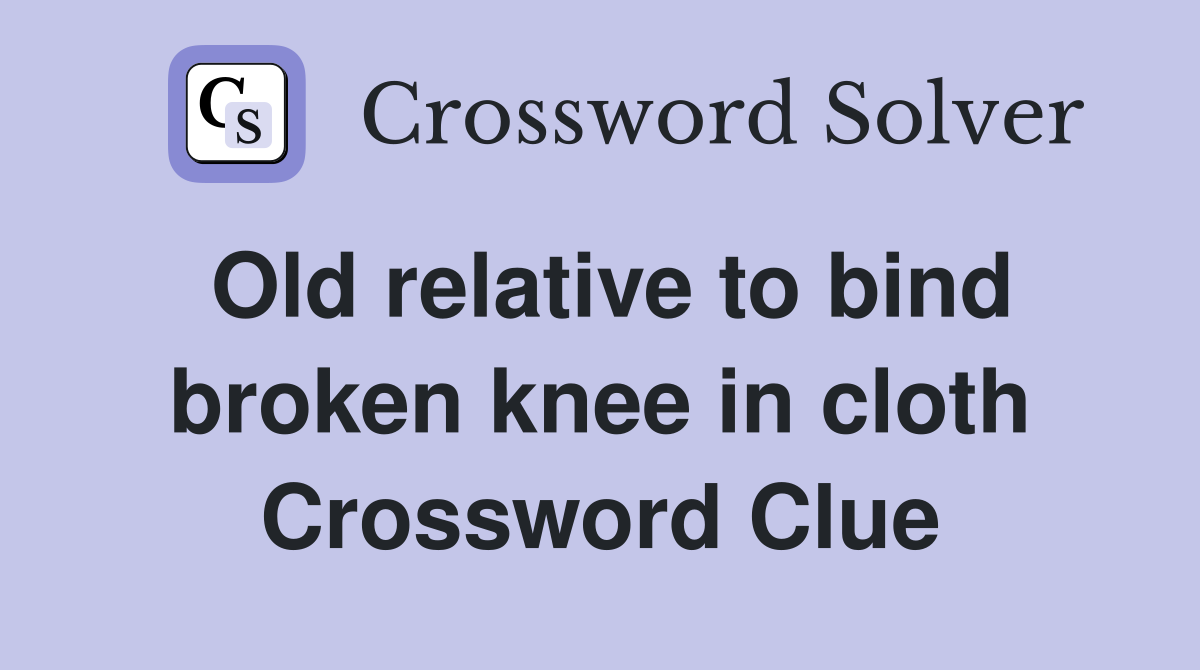 Old relative to bind broken knee in cloth Crossword Clue