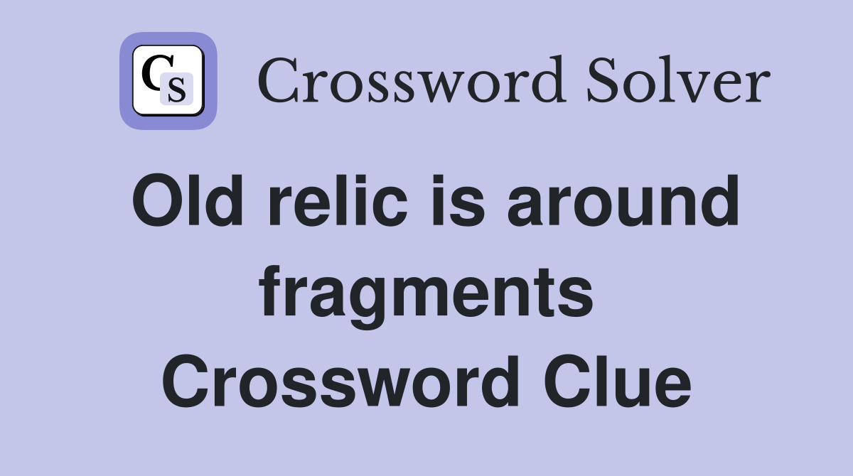 Old relic is around fragments Crossword Clue