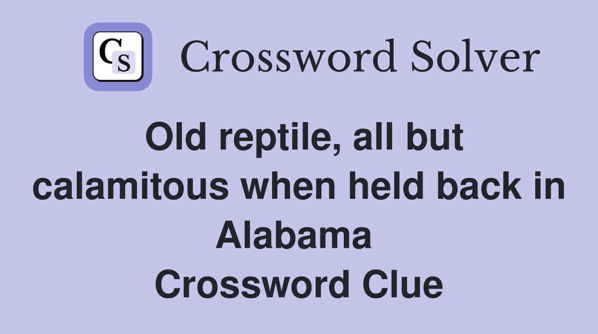 Old reptile, all but calamitous when held back in Alabama  Crossword Clue