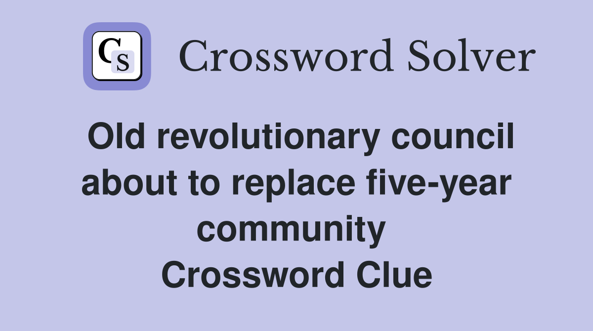 Old revolutionary council about to replace five-year community  Crossword Clue