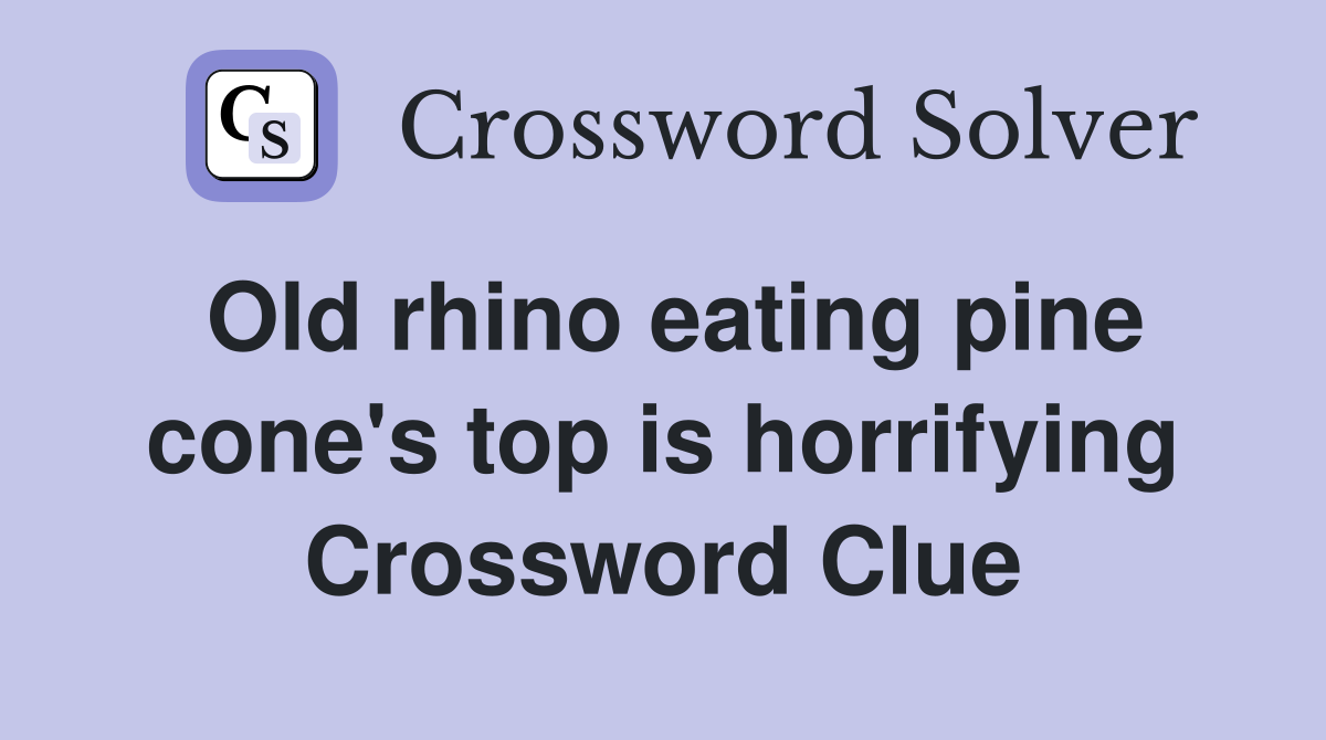 Old rhino eating pine cone's top is horrifying Crossword Clue