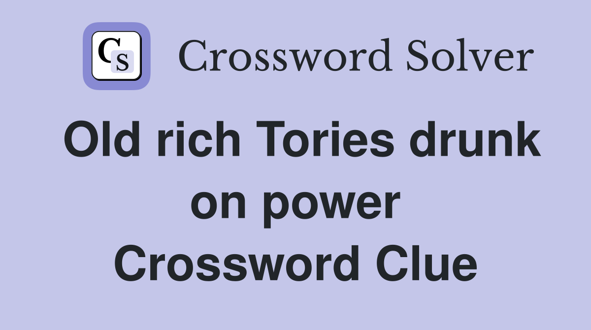 Old rich Tories drunk on power Crossword Clue