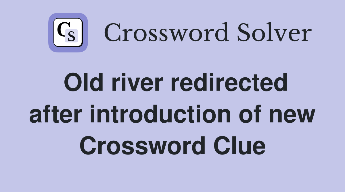 Old river redirected after introduction of new Crossword Clue