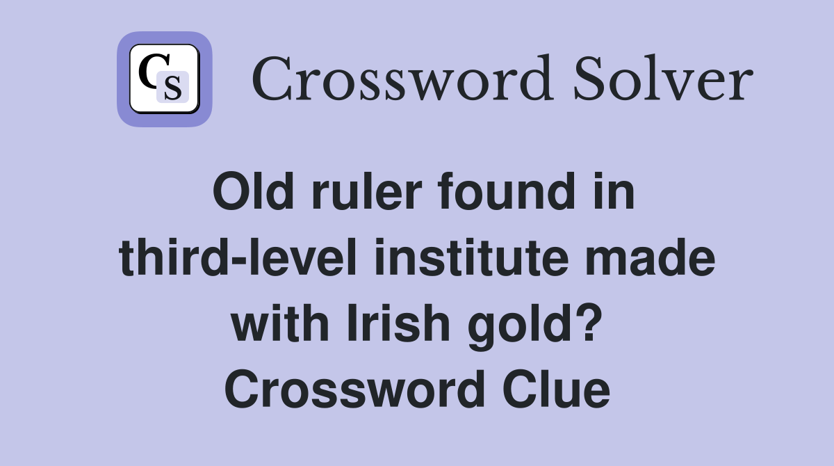 Old ruler found in third-level institute made with Irish gold? Crossword Clue