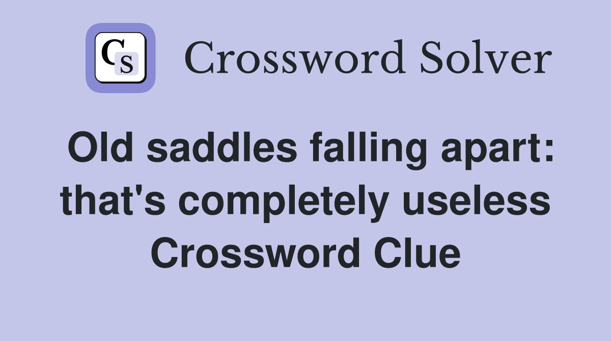 Old saddles falling apart: that's completely useless Crossword Clue
