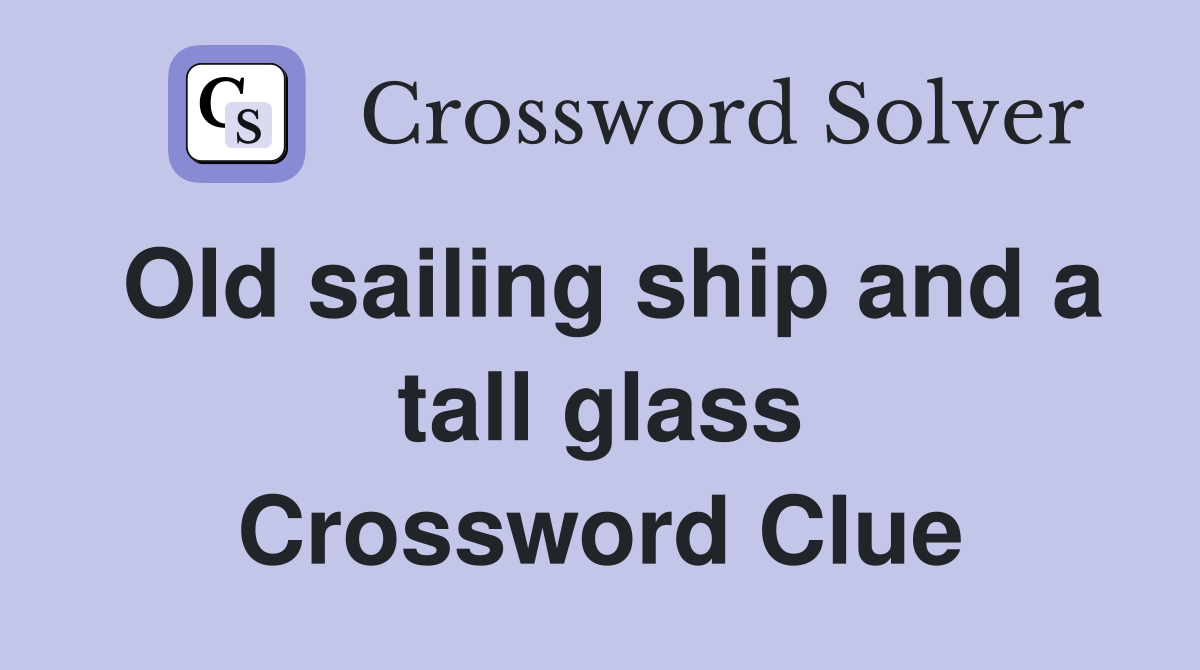 Old sailing ship and a tall glass Crossword Clue