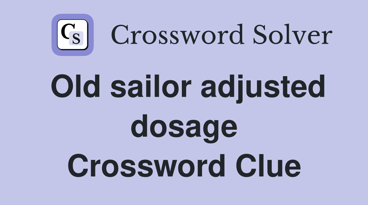 Old sailor adjusted dosage Crossword Clue