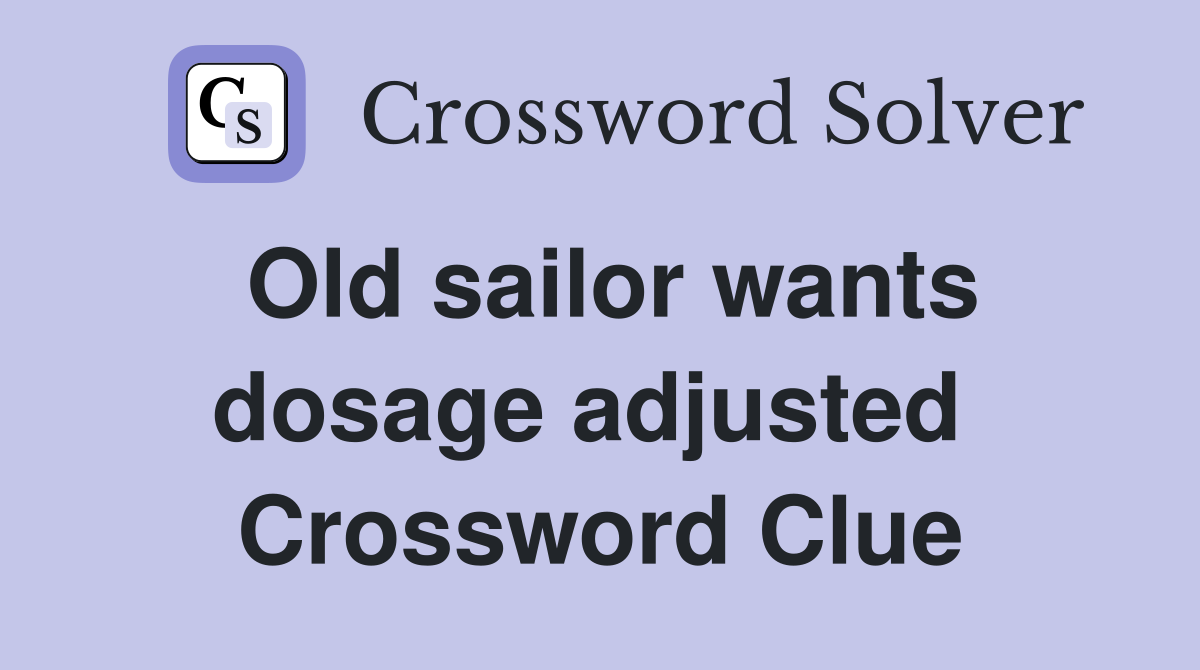 Old sailor wants dosage adjusted  Crossword Clue