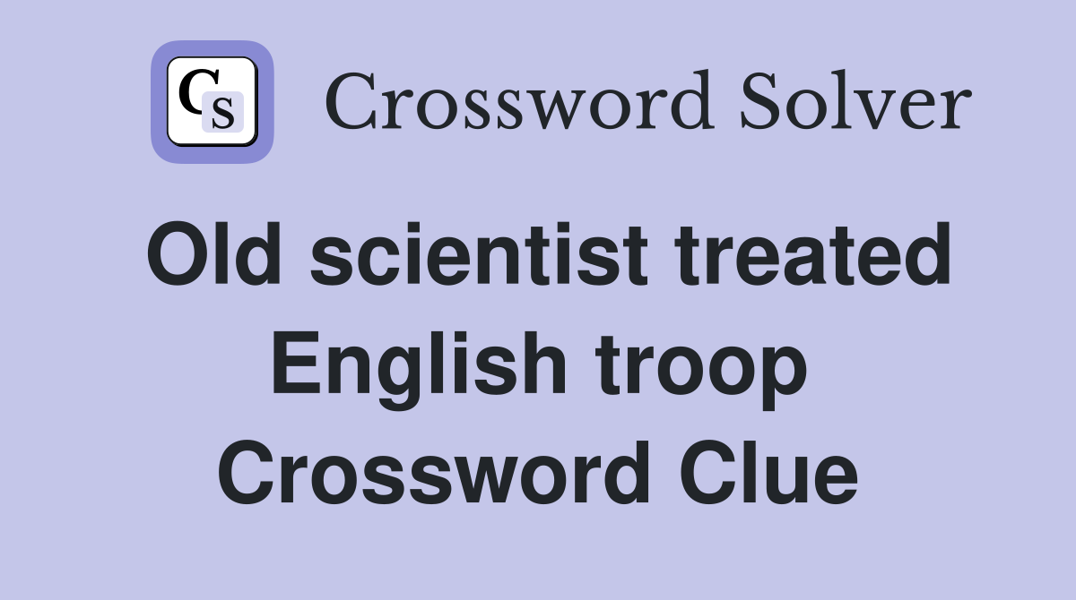 Old scientist treated English troop Crossword Clue
