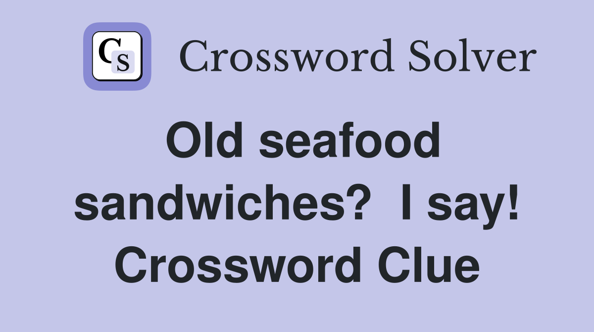 Old seafood sandwiches?  I say! Crossword Clue