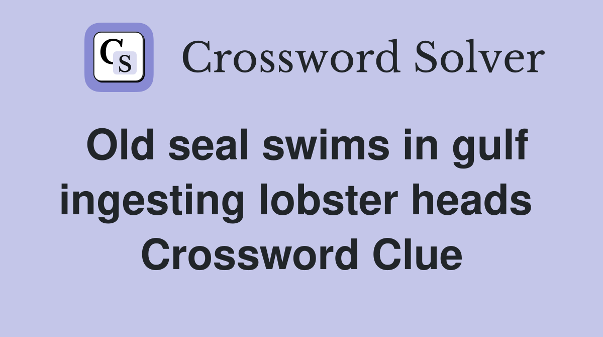 Old seal swims in gulf ingesting lobster heads  Crossword Clue
