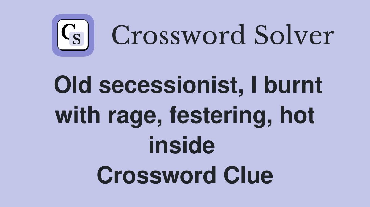 Old secessionist, I burnt with rage, festering, hot inside  Crossword Clue