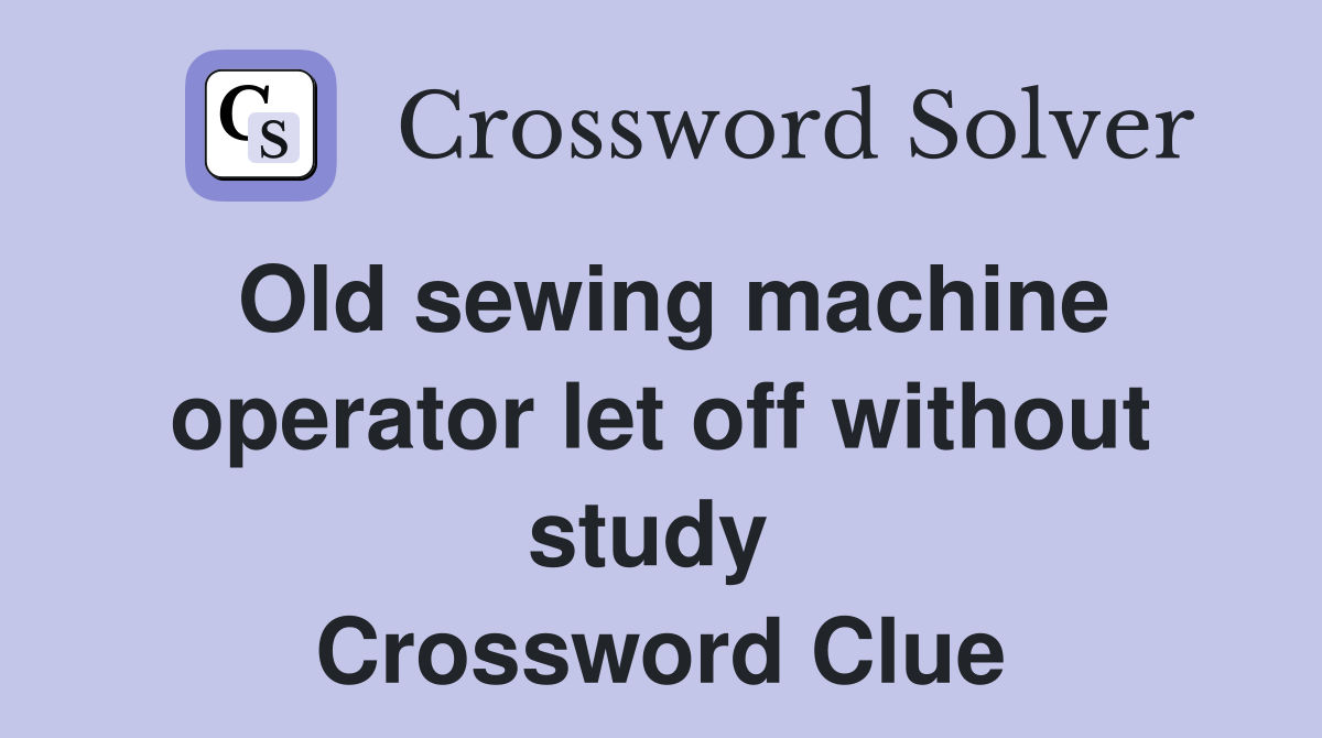 Old sewing machine operator let off without study  Crossword Clue