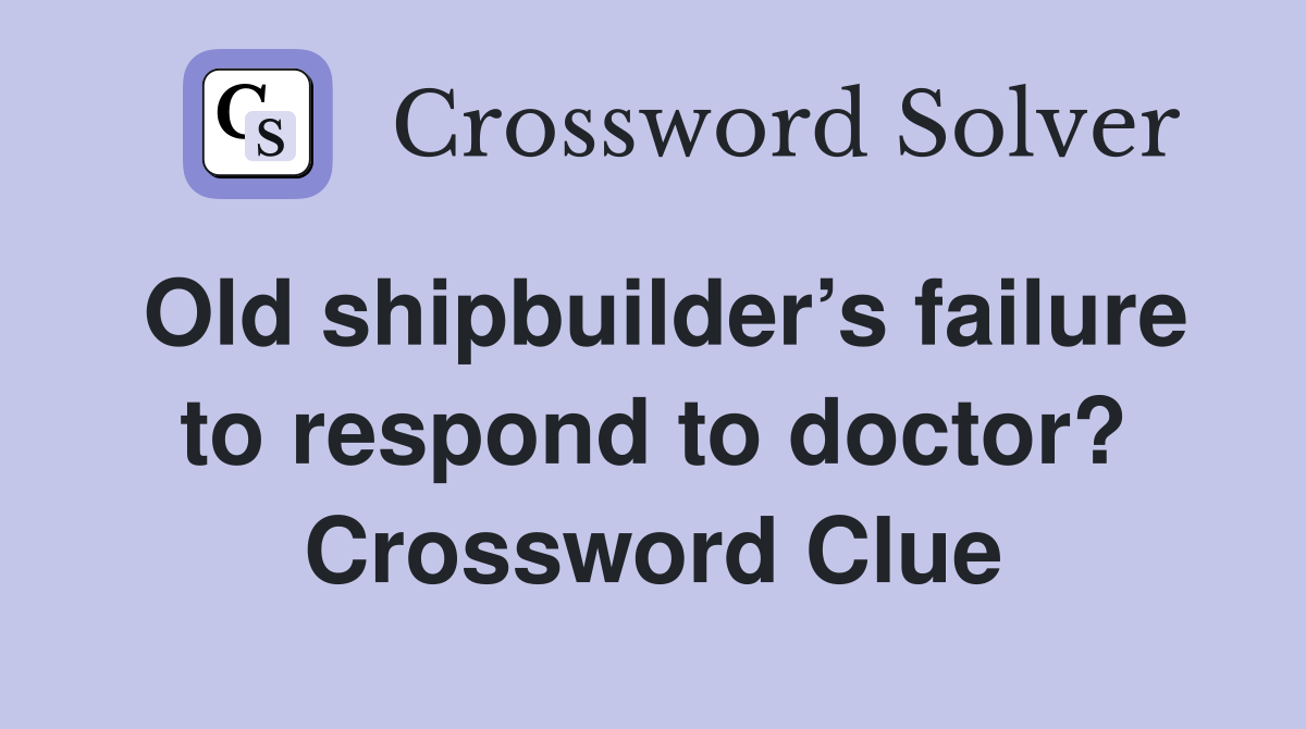 Old shipbuilder’s failure to respond to doctor? Crossword Clue