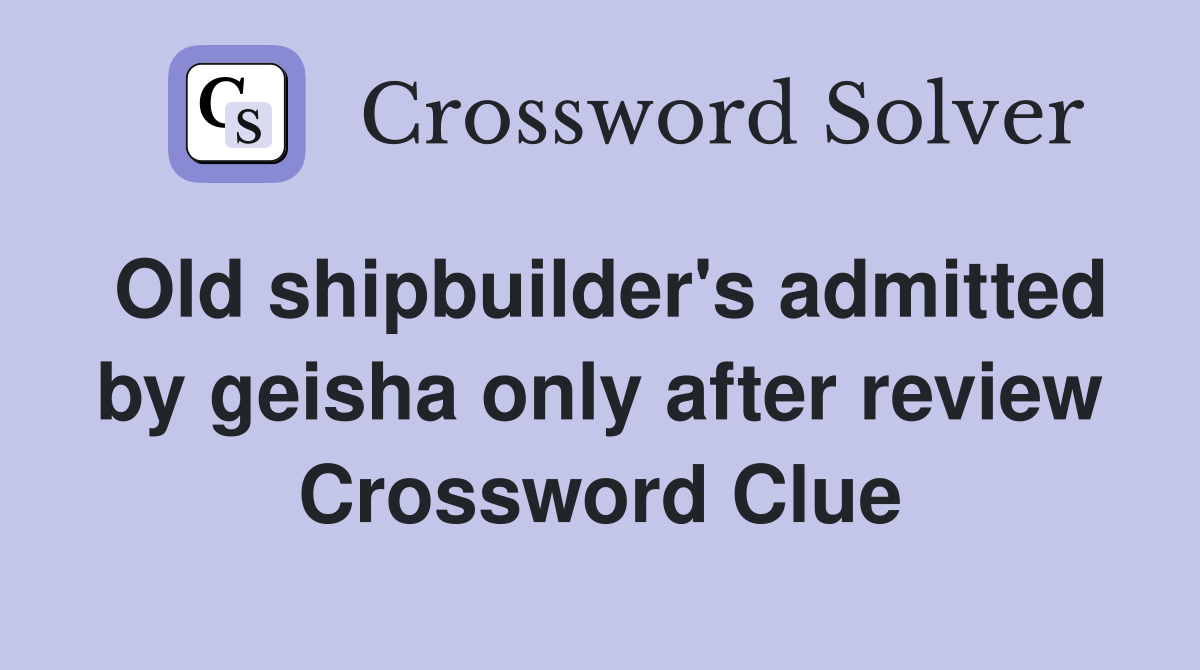 Old shipbuilder's admitted by geisha only after review Crossword Clue