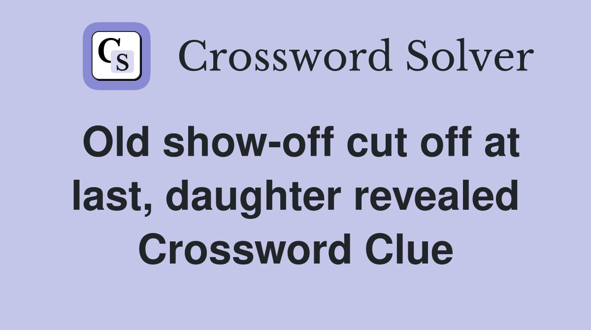 Old show-off cut off at last, daughter revealed Crossword Clue