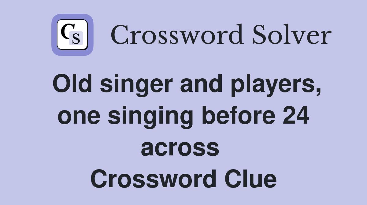 Old singer and players, one singing before 24 across  Crossword Clue
