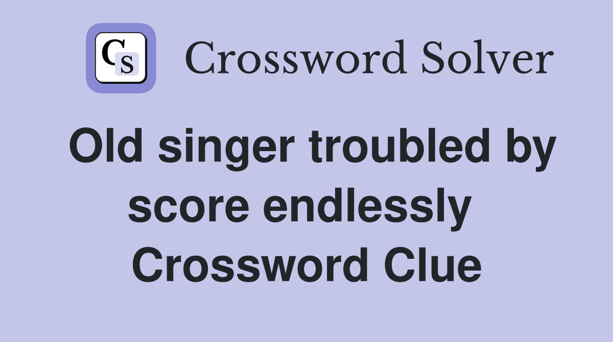 Old singer troubled by score endlessly  Crossword Clue