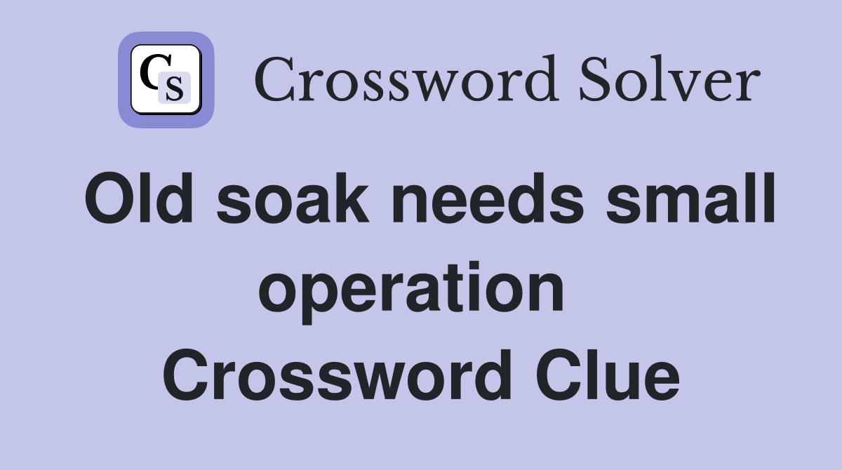 Old soak needs small operation  Crossword Clue