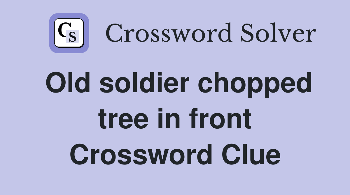 Old soldier chopped tree in front Crossword Clue
