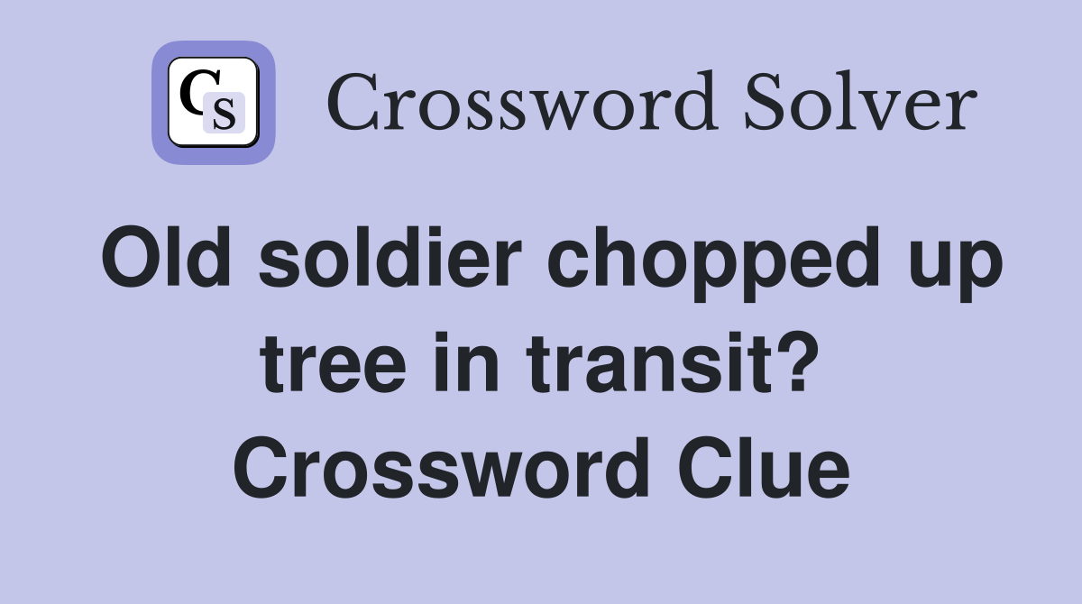 Old soldier chopped up tree in transit? Crossword Clue