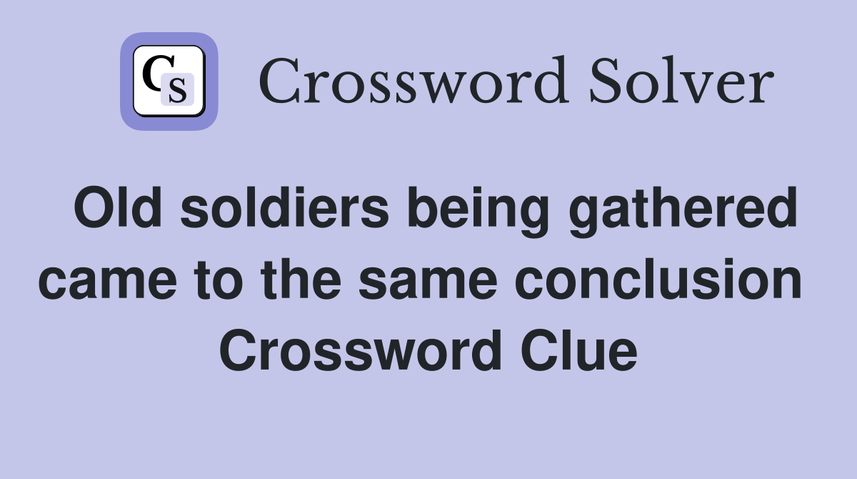 Old soldiers being gathered came to the same conclusion  Crossword Clue