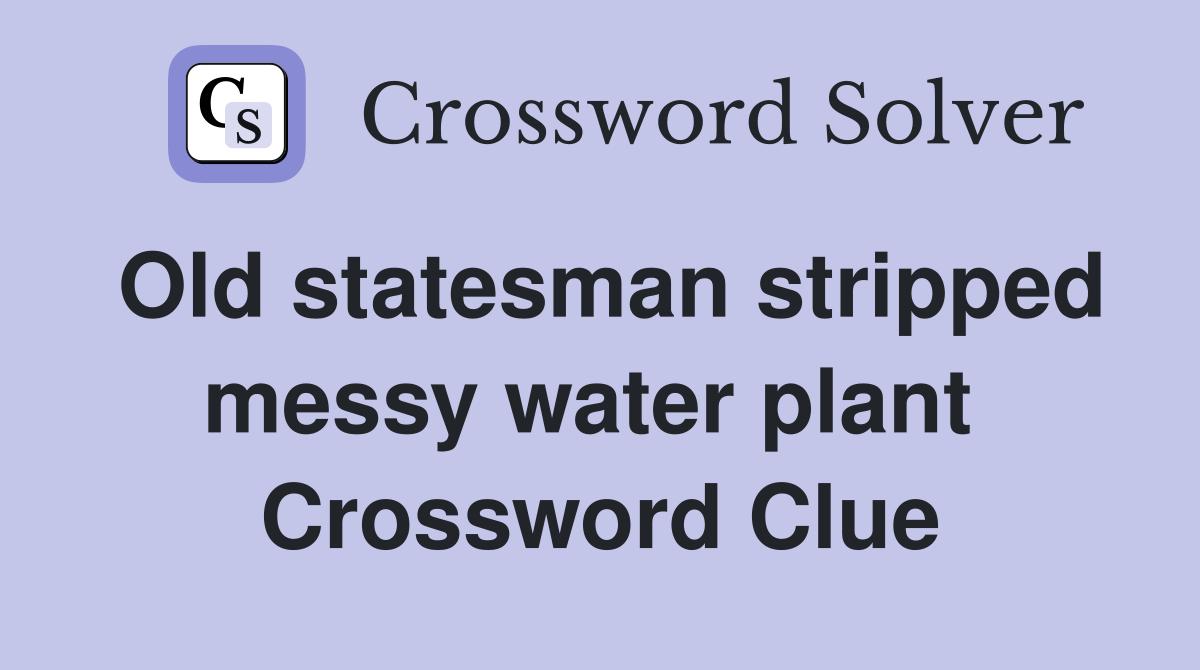Old statesman stripped messy water plant  Crossword Clue
