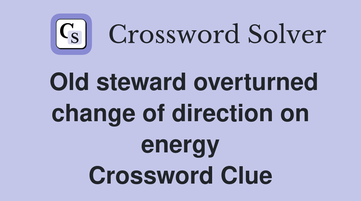 Old steward overturned change of direction on energy Crossword Clue