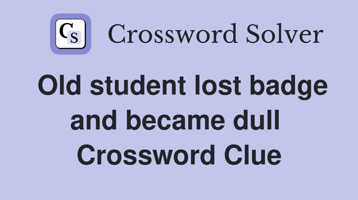 Old student lost badge and became dull  Crossword Clue
