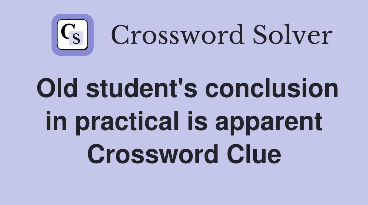 Old student's conclusion in practical is apparent Crossword Clue