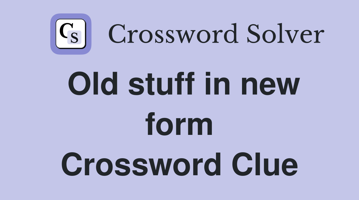 Old stuff in new form Crossword Clue