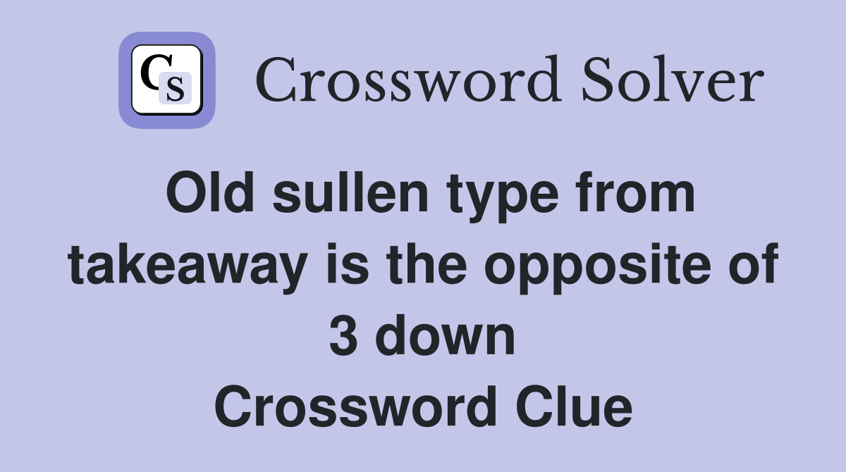 Old sullen type from takeaway is the opposite of 3 down Crossword Clue